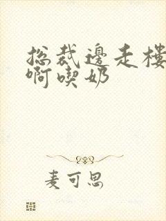 总裁边走楼梯嗯啊吃奶