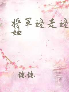将军边走边挺进她