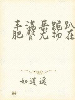 丰满岳跪趴高撅肥臀尤物在线观看