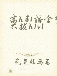 高h引诱含整夜不拔h1v1