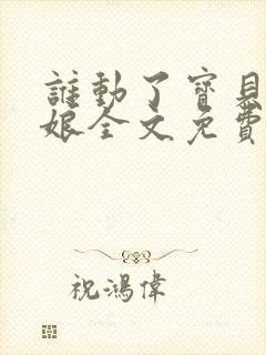 谁动了宝贝的嫡娘全文免费阅读