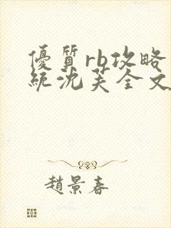 优质rb攻略系统沈芙全文免费阅读在哪里更新