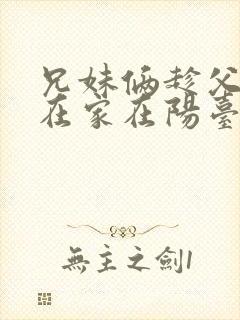 兄妹俩趁父母不在家在阳台