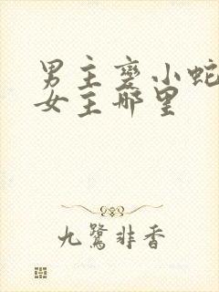 男主变小蛇钻进女主哪里