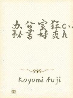 办公室狂c小雪秘书好爽h