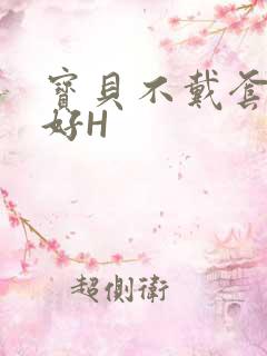 宝贝不戴套好不好H