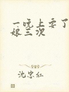 一晚上要了小姑娘三次