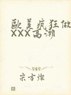 欧美疯狂做爰XXXX高潮