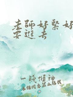 老师好紧好滑我要进去