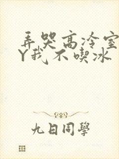 弄哭高冷室友BY我不吃冰