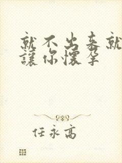 就不出来就是要让你怀孕