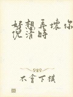 好想弄坏你南姜倪清时