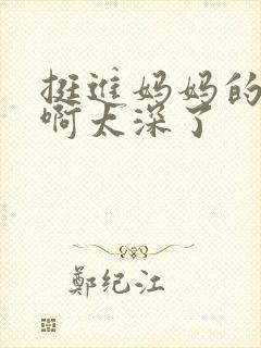 挺进妈妈的花苞啊太深了