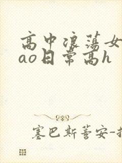 高中浪荡女挨cao日常高h