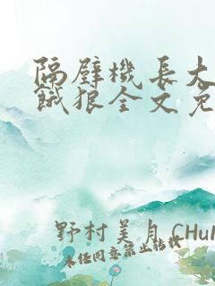 隔壁机长大叔是饿狼全文免费阅读