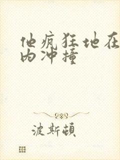 他疯狂地在她体内冲撞