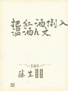 把红酒倒入b里温酒h文