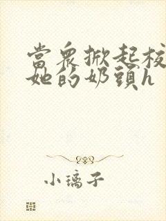 当众掀起校服揉她的奶头h