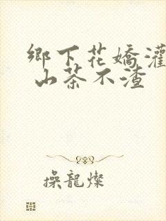 乡下花娇灌日常 山茶不渣