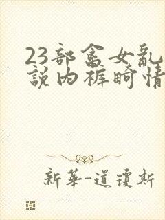 23部禽女乱小说内裤畸情视频