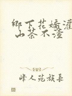 乡下花娇灌日常 山茶不渣