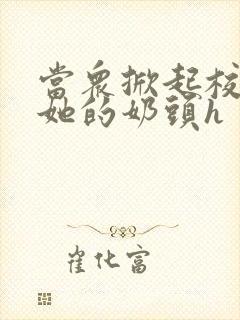 当众掀起校服揉她的奶头h