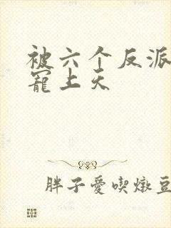 被六个反派爸爸宠上天