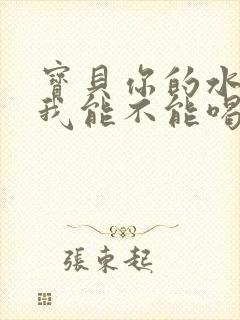 宝贝你的水真多我能不能喝点