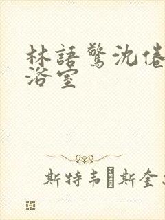 林语惊沈倦肉车浴室