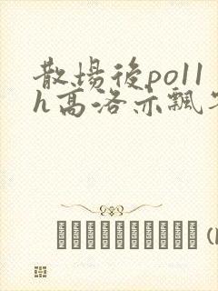 散场后po11h高洛亦飘零