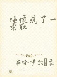 他像疯了一样的索取