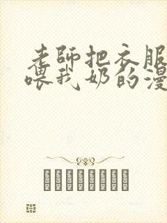 老师把衣服脱了喂我奶的漫画