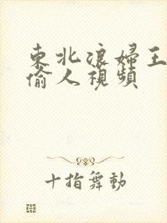 东北浪妇王梅娟偷人视频