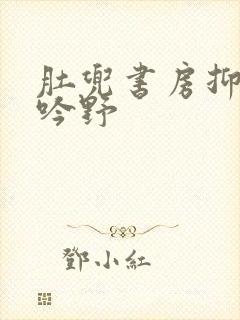 肚兜书房抑制低吟野