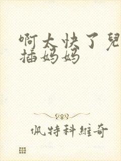 啊太快了儿子快插妈妈