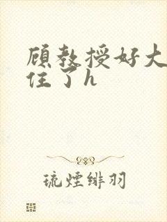 顾教授好大含不住了h