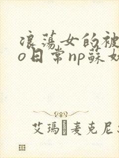 浪荡女的被cao日常np苏妖精