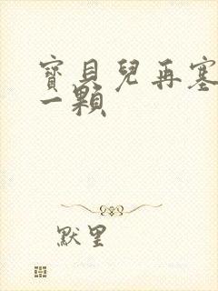 宝贝儿再塞最后一颗