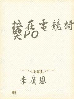 按在电竞椅上C哭PO