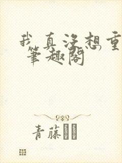 我真没想重生啊 笔趣阁