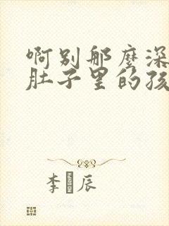 啊别那么深小心肚子里的孩子