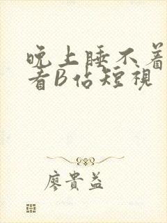 晚上睡不着偷偷看B站短视