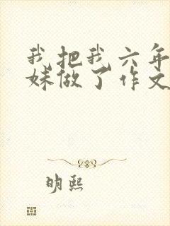 我把我六年级妹妹做了作文