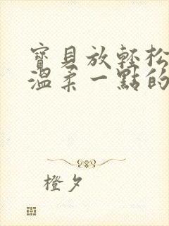 宝贝放轻松我会温柔一点的说说