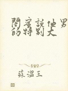 闺蜜说他男朋友的特别大