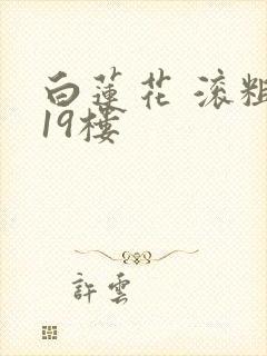 白莲花 滚粗 19楼