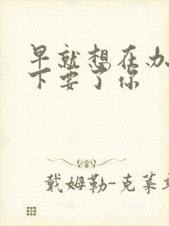 早就想在办公桌下要了你