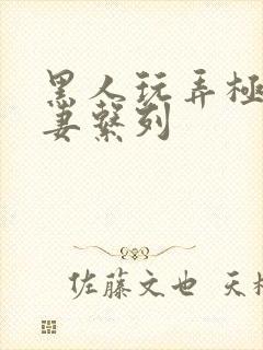 黑人玩弄极品人妻系列