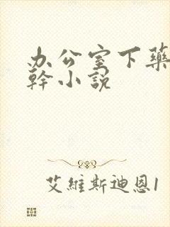 办公室下药被强干小说