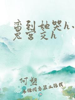 脔到她哭h小白兔宫交h